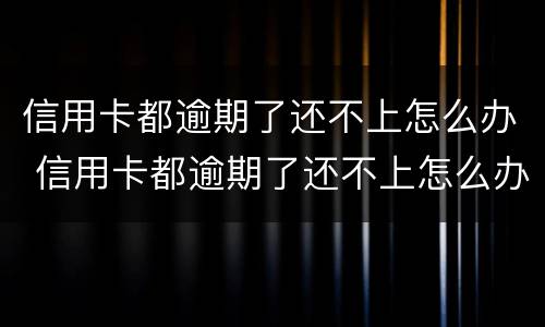 信用卡都逾期了还不上怎么办 信用卡都逾期了还不上怎么办呢