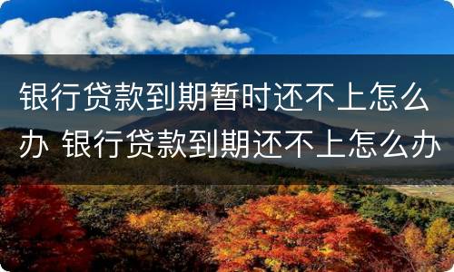 银行贷款到期暂时还不上怎么办 银行贷款到期还不上怎么办?