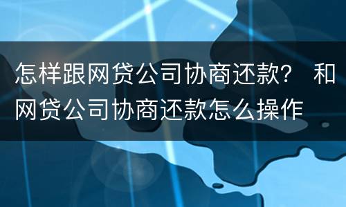 怎样跟网贷公司协商还款？ 和网贷公司协商还款怎么操作