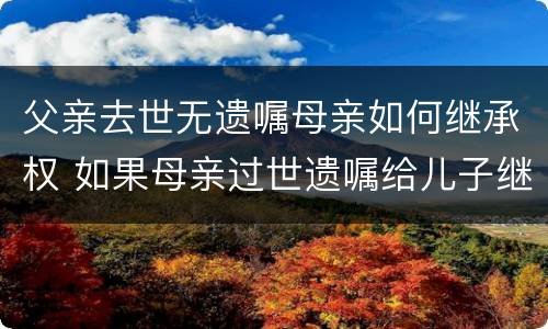 父亲去世无遗嘱母亲如何继承权 如果母亲过世遗嘱给儿子继承,那父亲有继承权吗