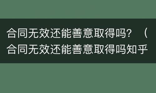 合同无效还能善意取得吗？（合同无效还能善意取得吗知乎）