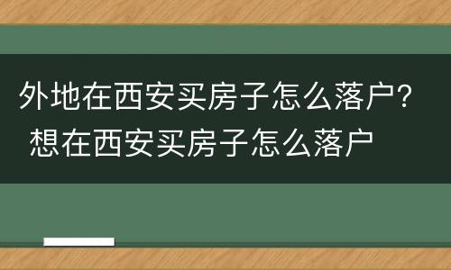 外地在西安买房子怎么落户？ 想在西安买房子怎么落户