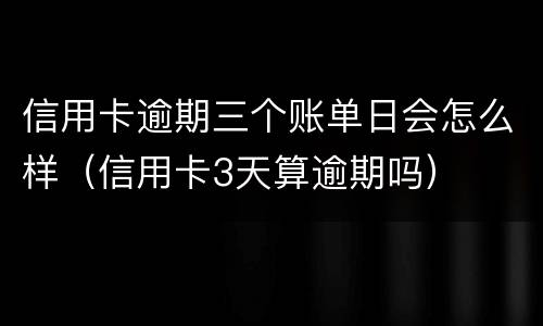 信用卡逾期三个账单日会怎么样（信用卡3天算逾期吗）