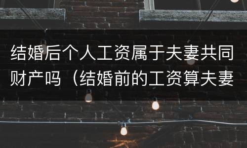 结婚后个人工资属于夫妻共同财产吗（结婚前的工资算夫妻共同财产吗）