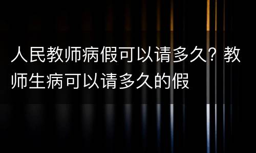 人民教师病假可以请多久? 教师生病可以请多久的假
