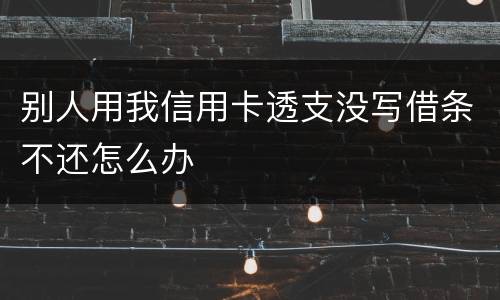 别人用我信用卡透支没写借条不还怎么办