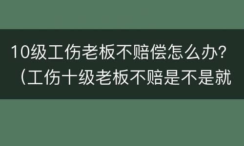 10级工伤老板不赔偿怎么办？（工伤十级老板不赔是不是就没办法了吗）