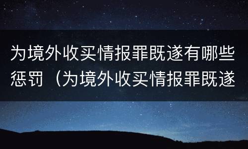 为境外收买情报罪既遂有哪些惩罚（为境外收买情报罪既遂有哪些惩罚措施）