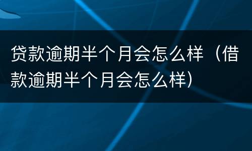 贷款逾期半个月会怎么样（借款逾期半个月会怎么样）