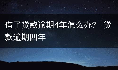 借了贷款逾期4年怎么办？ 贷款逾期四年