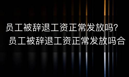 员工被辞退工资正常发放吗？ 员工被辞退工资正常发放吗合法吗