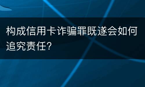 构成信用卡诈骗罪既遂会如何追究责任?
