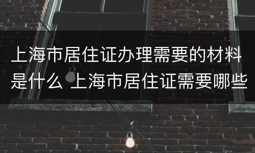 上海市居住证办理需要的材料是什么 上海市居住证需要哪些材料