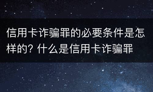 信用卡诈骗罪的必要条件是怎样的? 什么是信用卡诈骗罪