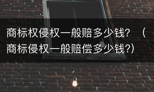 商标权侵权一般赔多少钱？（商标侵权一般赔偿多少钱?）