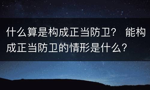 什么算是构成正当防卫？ 能构成正当防卫的情形是什么?