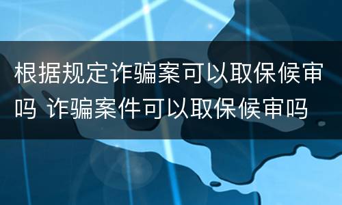 根据规定诈骗案可以取保候审吗 诈骗案件可以取保候审吗