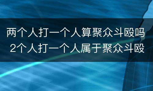 两个人打一个人算聚众斗殴吗 2个人打一个人属于聚众斗殴吗