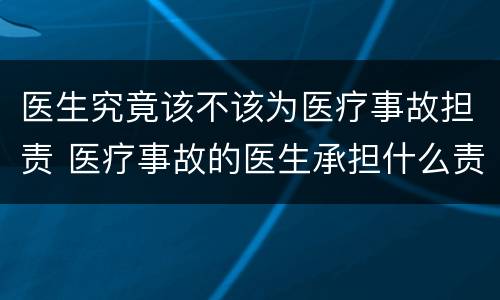 医生究竟该不该为医疗事故担责 医疗事故的医生承担什么责任