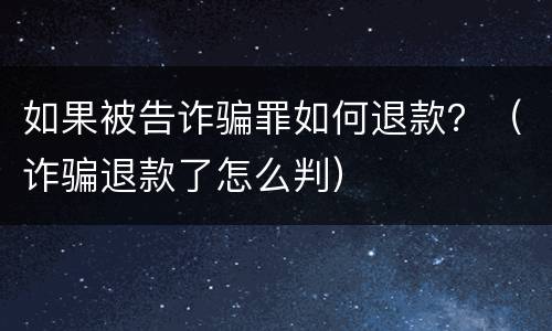 如果被告诈骗罪如何退款？（诈骗退款了怎么判）
