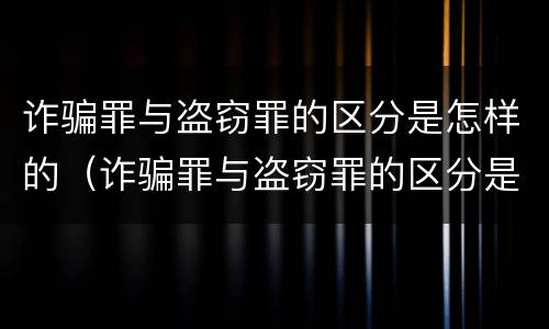 诈骗罪与盗窃罪的区分是怎样的（诈骗罪与盗窃罪的区分是怎样的呢）