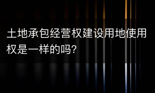 土地承包经营权建设用地使用权是一样的吗？