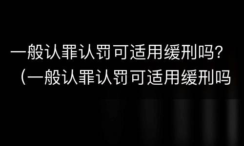 一般认罪认罚可适用缓刑吗？（一般认罪认罚可适用缓刑吗判几年）