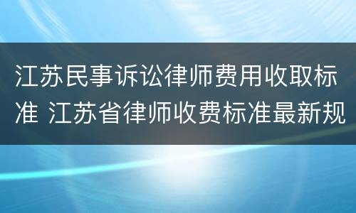 江苏民事诉讼律师费用收取标准 江苏省律师收费标准最新规定出台