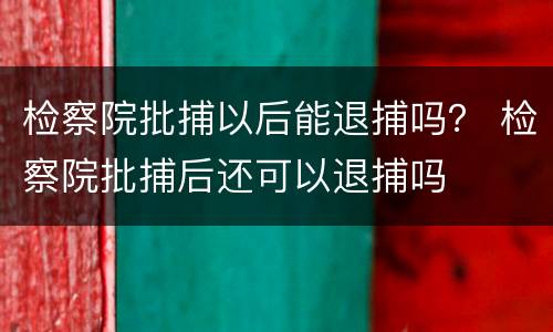 检察院批捕以后能退捕吗？ 检察院批捕后还可以退捕吗