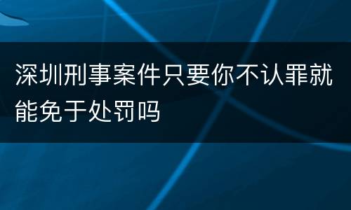 深圳刑事案件只要你不认罪就能免于处罚吗