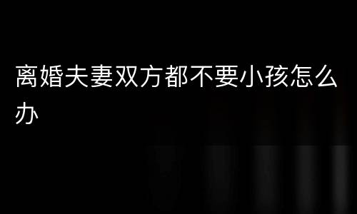 离婚夫妻双方都不要小孩怎么办