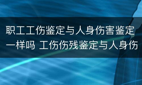 职工工伤鉴定与人身伤害鉴定一样吗 工伤伤残鉴定与人身伤害鉴定
