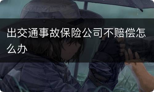 出交通事故保险公司不赔偿怎么办