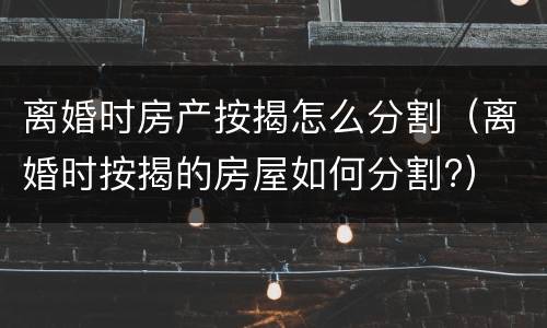 离婚时房产按揭怎么分割（离婚时按揭的房屋如何分割?）
