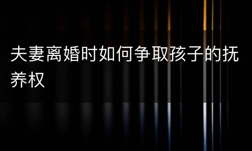 夫妻离婚时如何争取孩子的抚养权