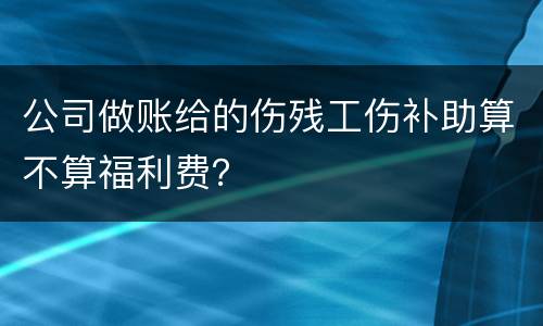 公司做账给的伤残工伤补助算不算福利费？