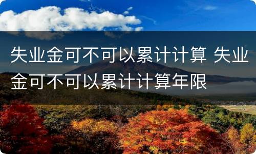 失业金可不可以累计计算 失业金可不可以累计计算年限