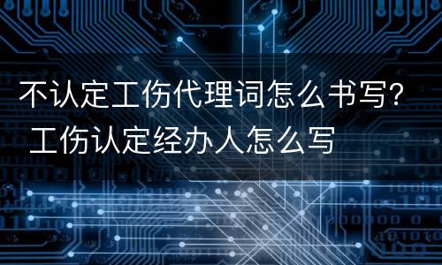 不认定工伤代理词怎么书写？ 工伤认定经办人怎么写