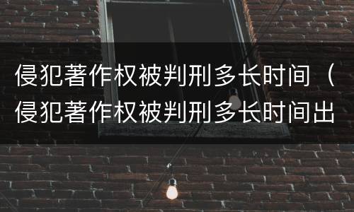 侵犯著作权被判刑多长时间（侵犯著作权被判刑多长时间出结果）