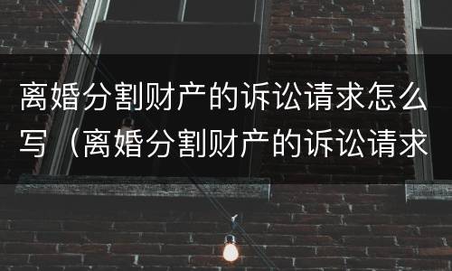 离婚分割财产的诉讼请求怎么写（离婚分割财产的诉讼请求怎么写范文）