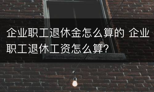 企业职工退休金怎么算的 企业职工退休工资怎么算?