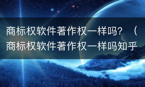商标权软件著作权一样吗？（商标权软件著作权一样吗知乎）