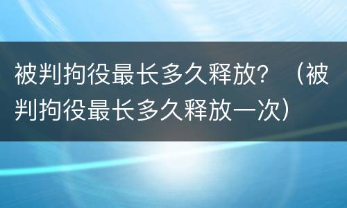被判拘役最长多久释放？（被判拘役最长多久释放一次）