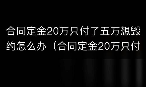 合同定金20万只付了五万想毁约怎么办（合同定金20万只付了五万想毁约怎么办呢）