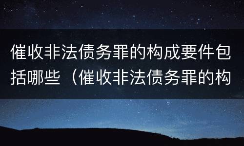 催收非法债务罪的构成要件包括哪些（催收非法债务罪的构成要件包括哪些）