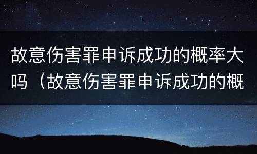 故意伤害罪申诉成功的概率大吗（故意伤害罪申诉成功的概率大吗多少）