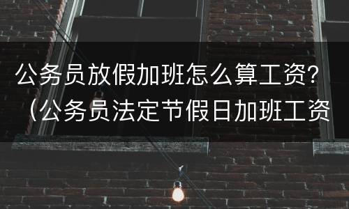 公务员放假加班怎么算工资？（公务员法定节假日加班工资计算）