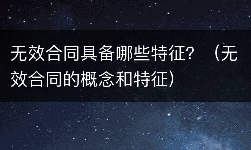 无效合同具备哪些特征？（无效合同的概念和特征）