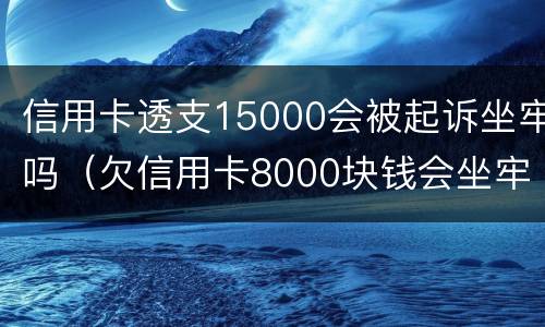 信用卡透支15000会被起诉坐牢吗（欠信用卡8000块钱会坐牢吗）
