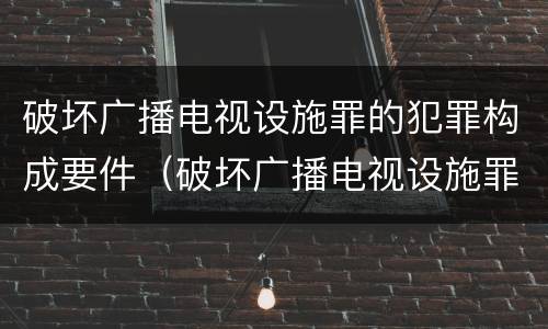 破坏广播电视设施罪的犯罪构成要件（破坏广播电视设施罪的犯罪构成要件是什么）
